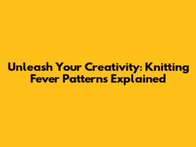 Unleash Your Creativity: Knitting Fever Patterns Explained