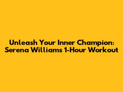 Unleash Your Inner Champion: Serena Williams' 1-Hour Workout