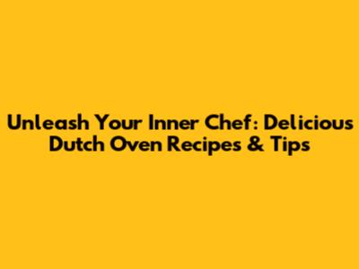 Unleash Your Inner Chef: Delicious Dutch Oven Recipes & Tips