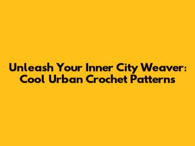 Unleash Your Inner City Weaver: Cool Urban Crochet Patterns