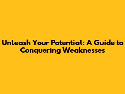 Unleash Your Potential: A Guide to Conquering Weaknesses
