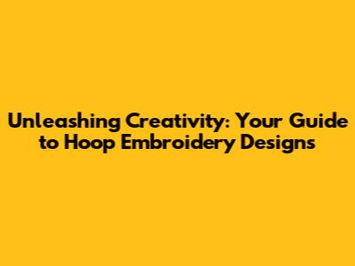 Unleashing Creativity: Your Guide to Hoop Embroidery Designs