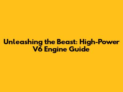 Unleashing the Beast: High-Power V6 Engine Guide