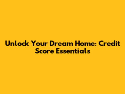 Unlock Your Dream Home: Credit Score Essentials