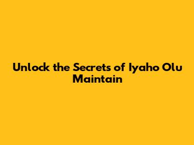 Unlock the Secrets of Iyaho Olu Maintain