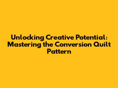 Unlocking Creative Potential: Mastering the Conversion Quilt Pattern
