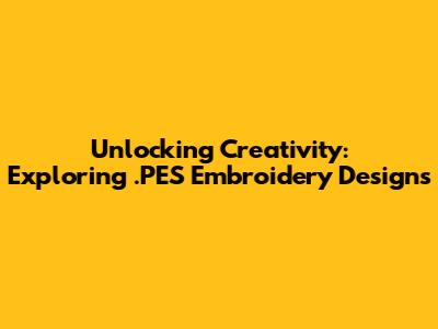 Unlocking Creativity: Exploring .PES Embroidery Designs