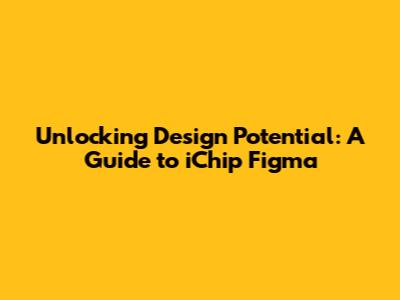 Unlocking Design Potential: A Guide to iChip Figma