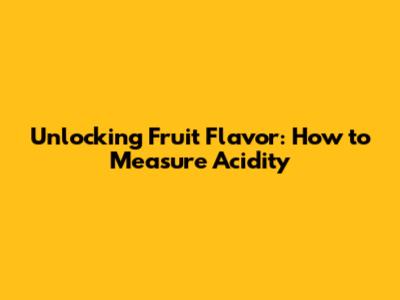 Unlocking Fruit Flavor: How to Measure Acidity