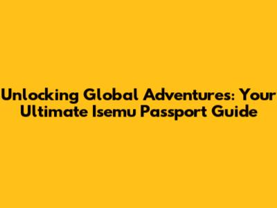 Unlocking Global Adventures: Your Ultimate Isemu Passport Guide