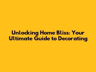 Unlocking Home Bliss: Your Ultimate Guide to Decorating