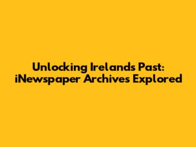 Unlocking Ireland's Past: iNewspaper Archives Explored