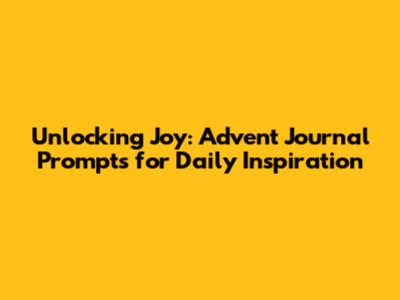 Unlocking Joy: Advent Journal Prompts for Daily Inspiration
