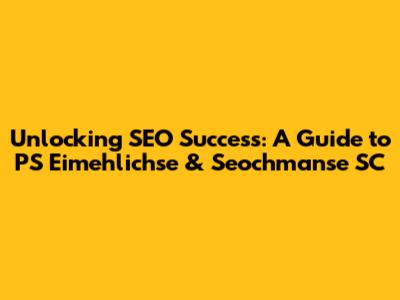 Unlocking SEO Success: A Guide to PS Eimehlichse & Seochmanse SC