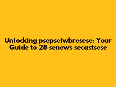 Unlocking psepseiwbresese: Your Guide to 28 senews secastsese