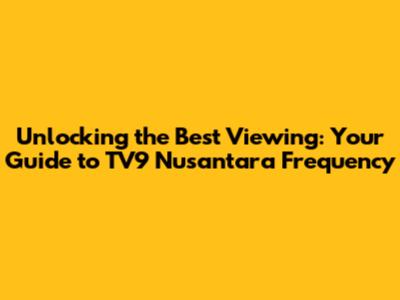 Unlocking the Best Viewing: Your Guide to TV9 Nusantara Frequency
