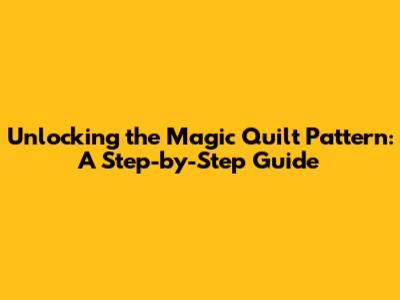Unlocking the Magic Quilt Pattern: A Step-by-Step Guide