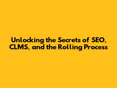 Unlocking the Secrets of SEO, CLMS, and the Rolling Process