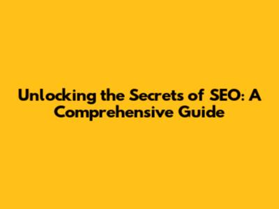 Unlocking the Secrets of SEO: A Comprehensive Guide