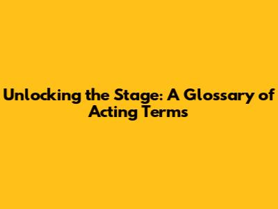 Unlocking the Stage: A Glossary of Acting Terms