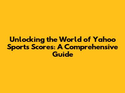 Unlocking the World of Yahoo Sports Scores: A Comprehensive Guide