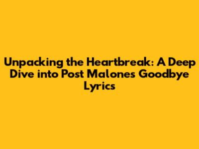 Unpacking the Heartbreak: A Deep Dive into Post Malone's 'Goodbye' Lyrics