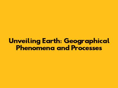 Unveiling Earth: Geographical Phenomena and Processes