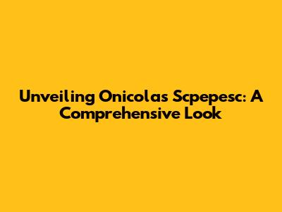 Unveiling Onicolas Scpepesc: A Comprehensive Look