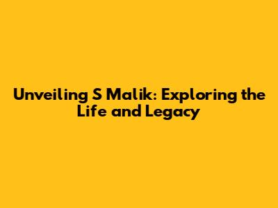 Unveiling S Malik: Exploring the Life and Legacy