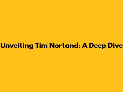 Unveiling Tim Norland: A Deep Dive