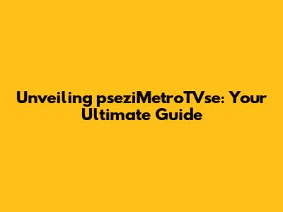 Unveiling pseziMetroTVse: Your Ultimate Guide
