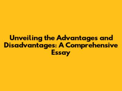 Unveiling the Advantages and Disadvantages: A Comprehensive Essay