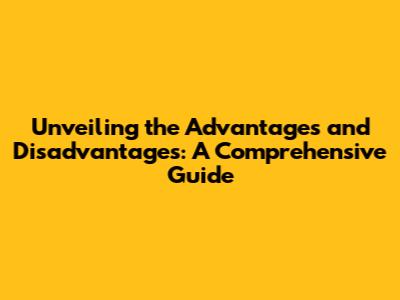 Unveiling the Advantages and Disadvantages: A Comprehensive Guide