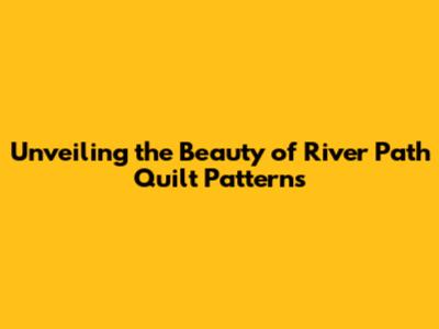 Unveiling the Beauty of River Path Quilt Patterns