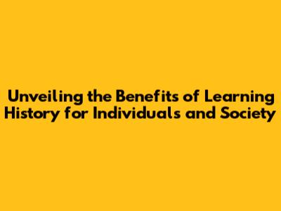 Unveiling the Benefits of Learning History for Individuals and Society