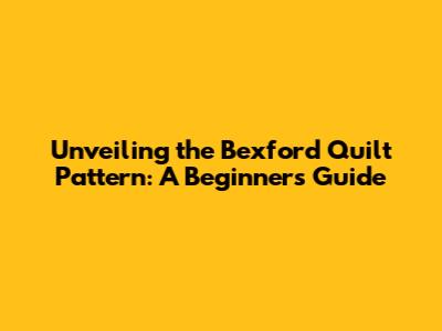 Unveiling the Bexford Quilt Pattern: A Beginner's Guide