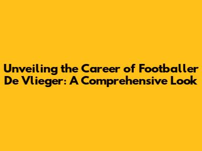 Unveiling the Career of Footballer De Vlieger: A Comprehensive Look