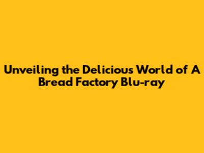 Unveiling the Delicious World of A Bread Factory Blu-ray