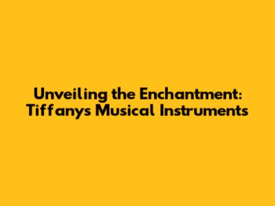 Unveiling the Enchantment: Tiffany's Musical Instruments