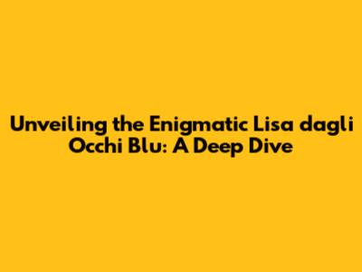 Unveiling the Enigmatic 'Lisa dagli Occhi Blu': A Deep Dive