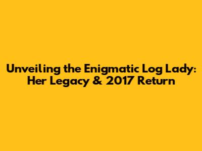 Unveiling the Enigmatic Log Lady: Her Legacy & 2017 Return