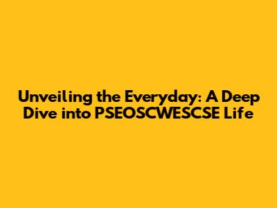 Unveiling the Everyday: A Deep Dive into PSEOSCWESCSE Life