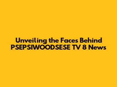 Unveiling the Faces Behind PSEPSIWOODSESE TV 8 News