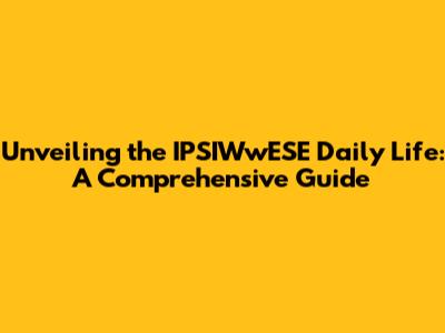 Unveiling the IPSIWwESE Daily Life: A Comprehensive Guide
