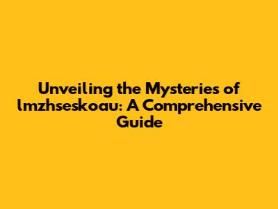 Unveiling the Mysteries of lmzhseskoau: A Comprehensive Guide