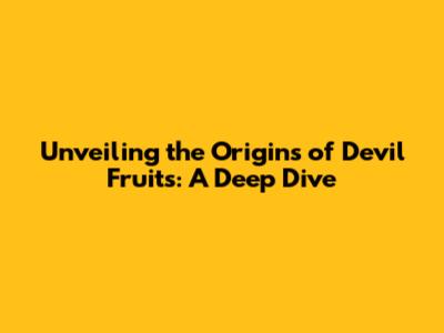 Unveiling the Origins of Devil Fruits: A Deep Dive