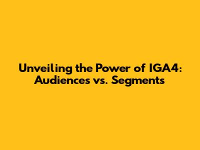 Unveiling the Power of IGA4: Audiences vs. Segments