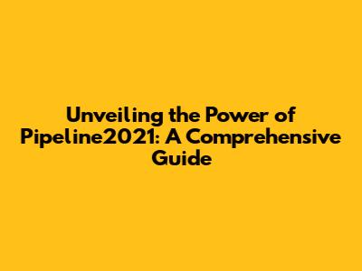 Unveiling the Power of Pipeline2021: A Comprehensive Guide