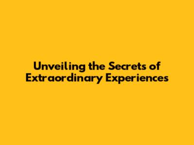 Unveiling the Secrets of Extraordinary Experiences