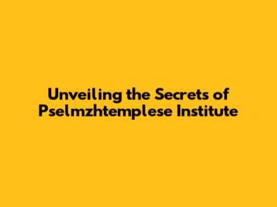 Unveiling the Secrets of Pselmzhtemplese Institute